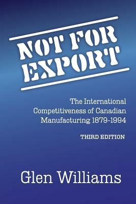 Not For Export: The International Competitiveness of Canadian Manufacturing, 1879-1994 - Glen Williams - cover