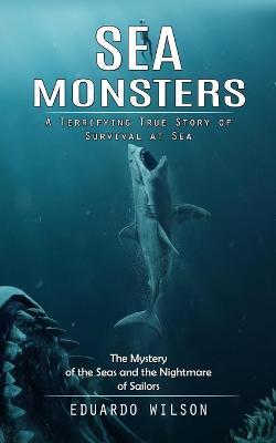 Sea Monsters: A Terrifying True Story of Survival at Sea (The Mystery of the Seas and the Nightmare of Sailors) - Eduardo Wilson - cover