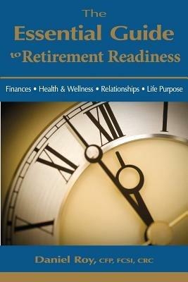The Essential Guide to Retirement Readiness: Finances, Health & Wellness, Relationships, Life Purpose - Daniel Roy - cover