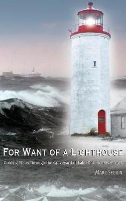 For Want of A Lighthouse: Guiding Ships Through the Graveyard of Lake Ontario 1828-1914 - Marc P Seguin - cover