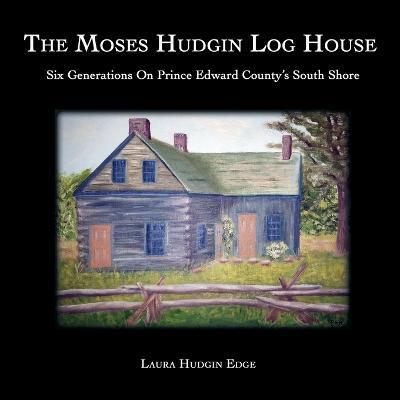 The Moses Hudgin Log House: Six Generations On Prince Edward County's South Shore - Laura Hudgin Edge - cover