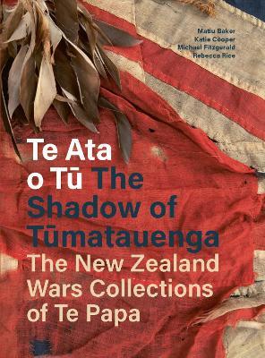 Te Ata o Tū The Shadow of Tumatauenga: The New Zealand Wars Collections of Te Papa - Rebecca Rice,Matiu Baker,Katie Cooper - cover