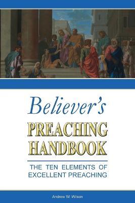 Believer's Preaching Handbook: The Ten Elements of Excellent Preaching - Andrew W Wilson - cover