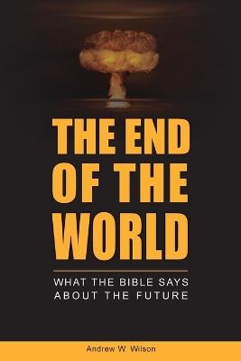 The End of the World: What the Bible says about the Future - Andrew W Wilson - cover