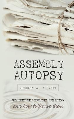 Assembly Autopsy: Why Brethren Churches are Dying and How to Revive Them - Andrew W Wilson - cover
