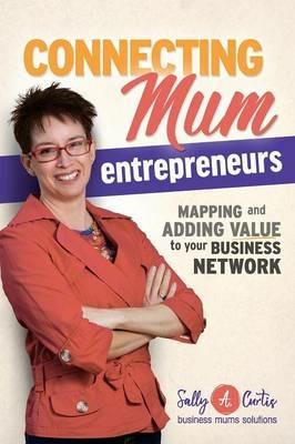 Connecting Mum Entrepreneurs: Mapping and Adding Value to Your Business Network - Sally a Curtis - cover
