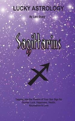 Lucky Astrology - Sagittarius: Tapping into the Powers of Your Sun Sign for Greater Luck, Happiness, Health, Abundance & Love - Lani Sharp - cover