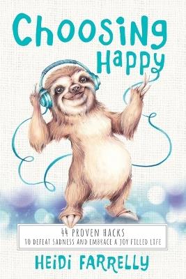Choosing Happy: 44 Proven Hacks to Defeat Sadness and Embrace a Joy Filled Life - Heidi Farrelly - cover