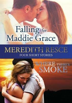 Four Short Stories: Falling for Maddie Grace; and Where There's Smoke - Meredith Resce Meredith Resce - cover