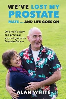 We've Lost My Prostate, Mate! ... And Life Goes On: One man's story and practical survival guide for Prostate Cancer - Alan White - cover