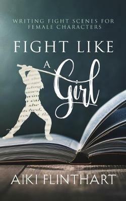 Fight Like a Girl: Writing Fight Scenes for Female Characters - Aiki Flinthart - cover