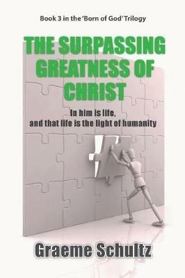 The Surpassing Greatness Of Christ: In Him Is Life, And That Life Is The Light Of Humanity - Graeme Schultz - cover