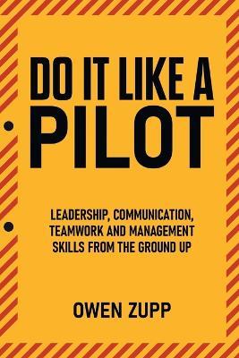 Do It Like a Pilot. Leadership, Communication, Teamwork and Management Skills from the Ground Up. - Owen Zupp - cover