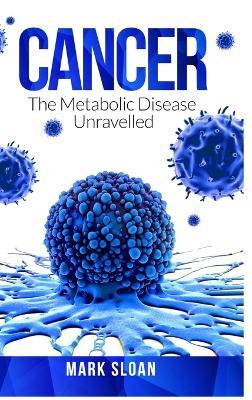 Cancer: The Metabolic Disease Unravelled - Mark Sloan - cover