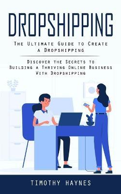 Dropshipping: The Ultimate Guide to Create a Dropshipping (Discover the Secrets to Building a Thriving Online Business With Dropshipping) - Timothy Haynes - cover
