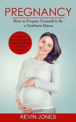Pregnancy: How to Prepare Yourself to Be a Newborn Mama (A Guide to Safe and Effective Workouts during Your First Pregnancy) - Kevin Jones - cover