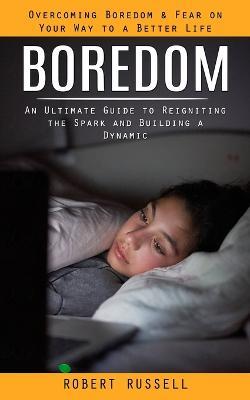 Boredom: Overcoming Boredom & Fear on Your Way to a Better Life (An Ultimate Guide to Reigniting the Spark and Building a Dynamic) - Robert Russell - cover