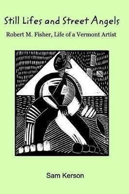 Still Lifes and Street Angels: Robert M. Fisher, Life of a Vermont Artist - Sam Kerson - cover