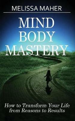 Mind Body Mastery: How to Transform Your Life from Reason to Results - Melissa Maher - cover