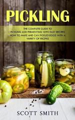 Pickling: The Complete Guide to Pickling and Fermenting With Easy Recipes (How to Make and Can Pickled Eggs With a Variety of Recipes)
