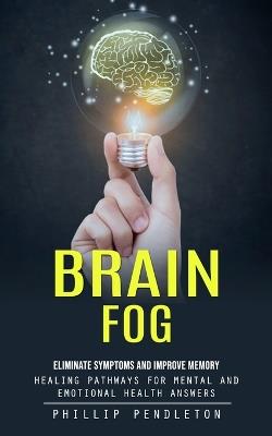 Brain Fog: Eliminate Symptoms and Improve Memory (Healing Pathways for Mental and Emotional Health Answers) - Phillip Pendleton - cover