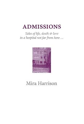 Admissions: Tales of life, death and love in a hospital not far from here - Mira Harrison - cover