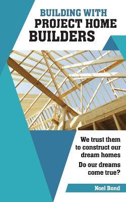 Building with Project Home Builders: We trust them to construct our dream homes. Do our dreams come true? - Noel Bond - cover