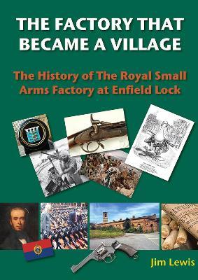 The Factory that Became a Village: The History of the Royal Small Arms Factory at Enfield Lock - Jim Lewis - cover