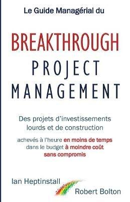Le Guide Managerial du Breakthrough Project Management: Des projets d'investissements lourds et de construction; acheves a l'heure en moins de temps; dans le budget a moindre cout; et sans compromis. - Ian Heptinstall,Robert Bolton - cover