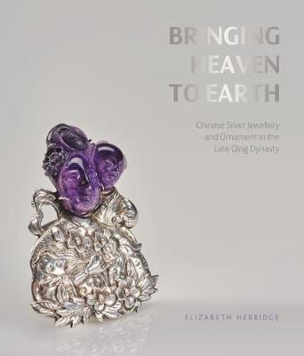 Bringing Heaven to Earth: Chinese Silver Jewellery and Ornament in the Late Qing Dynasty - Frances Wood,Elizabeth Herridge - cover