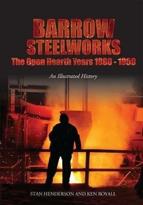 Barrow Steelworks: The Open Hearth Years 1880-1959 - Stan Henderson,Ken Royall - cover
