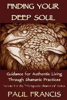 Finding Your Deep Soul: Guidance for Authentic Living Through Shamanic Practices - Paul Francis - cover