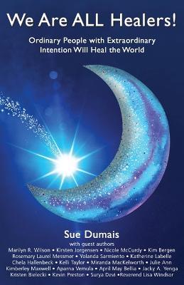 We Are ALL Healers!: Ordinary People with Extraordinary Intention Will Heal the World - Sue Dumais - cover