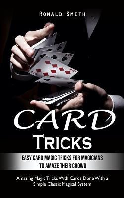 Card Tricks: Easy Card Magic Tricks for Aspiring Magicians to Amaze Their Crowd (Amazing Magic Tricks With Cards Done With a Simple Classic Magical System) - Ronald Smith - cover
