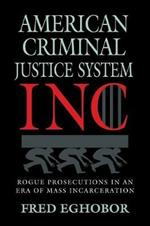 American Criminal Justice System Inc: Rogue Prosecutions in an Era of Mass Incarceration