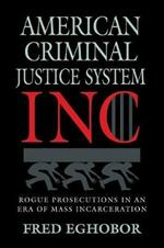 American Criminal Justice System Inc: Rogue Prosecutions in an Era of Mass Incarceration