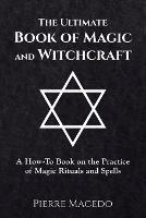 The Ultimate Book of Magic and Witchcraft: A How-to Book on the Practice of Magic Rituals and Spells