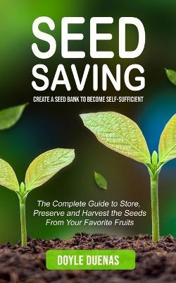 Seed Saving: Create a Seed Bank to Become Self-sufficient (The Complete Guide to Store, Preserve and Harvest the Seeds From Your Favorite Fruits) - Doyle Duenas - cover