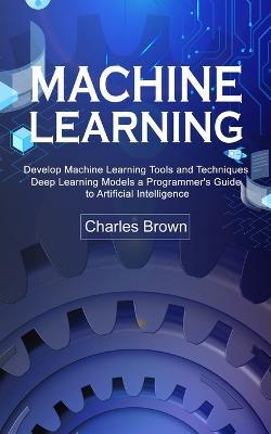Machine Learning: Develop Machine Learning Tools and Techniques (Deep Learning Models a Programmer's Guide to Artificial Intelligence) - Charles Brown - cover