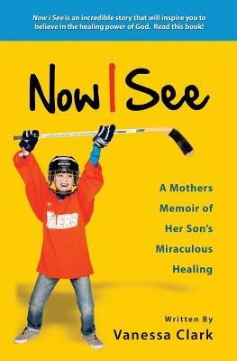 Now I See: A Mothers Memoir of Her Son's Miraculous Healing - Vanessa Clark - cover