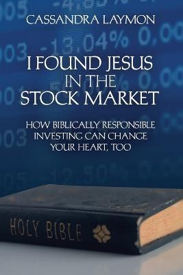I Found Jesus in the Stock Market How Biblically Responsible Investing Can Change Your Heart, Too - Cassandra Laymon - cover