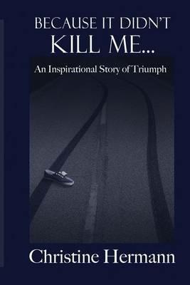 Because It Didn't Kill Me...: An Inspirational Story of Triumph - Christine Hermann - cover