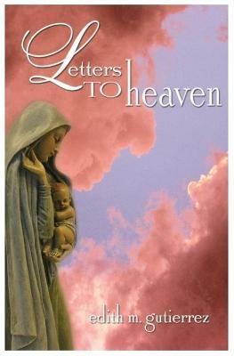 Letters to Heaven: Letters of love and sorrow from Mothers and Fathers to their children lost to abortion - Edith Marie Gutierrez - cover