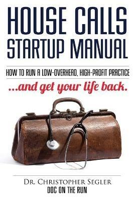 House Calls Startup Manual: How to Run a Low-overhead, High-profit Practice and Get Your Life Back - Christopher P Segler - cover