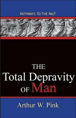 The Total Depravity Of Man: Pathways To The Past - Arthur W Pink - cover