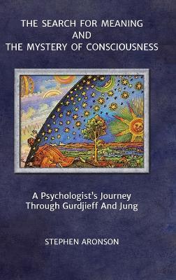 The Search For Meaning and The Mystery of Consciousness: A Psychologist's Journey Through Gurdjieff and Jung - Stephen Aronson - cover