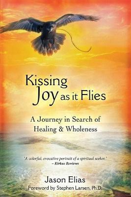 Kissing Joy As It Flies: A Journey in Search of Healing and Wholeness - Jason Elias - cover