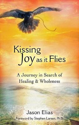 Kissing Joy As It Flies: A Journey in Search of Healing and Wholeness - Jason Elias - cover