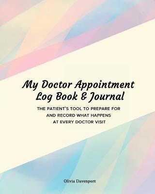 My Doctor Appointment Log Book and Journal: The Patient's Tool to Prepare for and Record What Happens at Every Doctor Visit - Olivia Davenport - cover