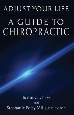 Adjust Your Life: A Guide to Chiropractic - Justin C Chase,Stephanie Mills - cover